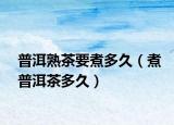普洱熟茶要煮多久（煮普洱茶多久）