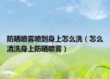 防晒喷雾喷到身上怎么洗（怎么清洗身上防晒喷雾）
