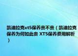 凯迪拉克xt5保养贵不贵（凯迪拉克保养为何如此贵 XT5保养费用解析）