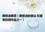 藤椒油做菜（藤椒油的做法 吃面条的调味品之一）