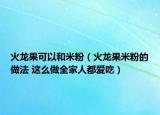 火龙果可以和米粉（火龙果米粉的做法 这么做全家人都爱吃）