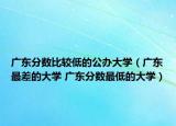 广东分数比较低的公办大学（广东最差的大学 广东分数最低的大学）
