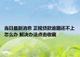 当日最新消息 正规贷款逾期还不上怎么办 解决办法点击收藏