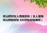 吃山药对女人有啥好处（女人坚持吃山药的好处 6大好处你知道吗）