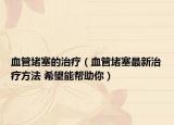 血管堵塞的治疗（血管堵塞最新治疗方法 希望能帮助你）