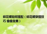 碎花裙如何搭配（碎花裙穿搭技巧 偷偷变美）