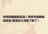 痔疮和肠癌的区别（痣疮与直肠癌的区别 看完这三点就了解了）