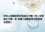中华人民解放军空军成立于哪一年（空军成立于哪一年 中国人民解放军空军的成立时间）