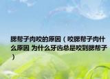 腮帮子肉咬的原因（咬腮帮子肉什么原因 为什么牙齿总是咬到腮帮子）