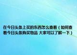 在今日头条上买的东西怎么查看（如何查看今日头条购买物品 大家可以了解一下）