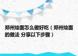 郑州烩面怎么做好吃（郑州烩面的做法 分享以下步骤）
