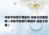 中秋节创意灯笼制作 简单又好看视频（中秋节创意灯笼制作 简单又好看）