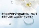 歌曲邓丽君唱的月亮代表我的心（月亮代表我的心歌词 送给喜欢邓丽君的您）