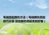 毛线搭配颜色方法（毛线颜色搭配技巧分享 这些颜色搭配柔和好看）