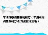 羊油辣椒油的熬制秘方（羊油辣椒油的熬制方法 方法在这里哦）