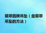翡翠圆牌吊坠（盘翡翠吊坠的方法）