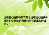 运动前心跳和呼吸次数（运动后心跳多少呼吸多少 运动后自我检测心跳率和呼吸率）