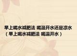 早上喝水减肥法 喝温开水还是凉水（早上喝水减肥法 喝温开水）