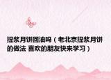 提浆月饼回油吗（老北京提浆月饼的做法 喜欢的朋友快来学习）
