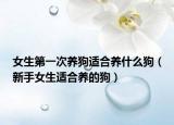 女生第一次养狗适合养什么狗（新手女生适合养的狗）