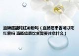 直肠癌能吃红薯粉吗（直肠癌患者可以吃红薯吗 直肠癌患饮食需要注意什么）