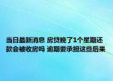 当日最新消息 房贷晚了1个星期还款会被收房吗 逾期要承担这些后果