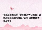 韭菜鸡蛋木耳饺子馅的做法大全图解（怎么弄韭菜鸡蛋木耳饺子馅呢 做出健康美味主食）