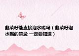 韭菜籽能直接泡水喝吗（韭菜籽泡水喝的禁忌 一定要知道）