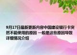 9月17日最新更新内容中国建设银行卡突然不能使用的原因 一般是这些原因导致 详细情况介绍