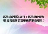 瓦里玛萨斯怎么打（瓦里玛萨斯在哪 魔兽世界的瓦里玛萨斯在哪里）