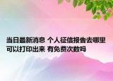 当日最新消息 个人征信报告去哪里可以打印出来 有免费次数吗