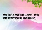 巨蟹男的占有欲体现在哪里（巨蟹男的爱情软肋在哪 金钱控制欲）