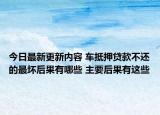 今日最新更新内容 车抵押贷款不还的最坏后果有哪些 主要后果有这些