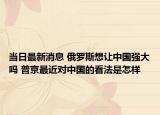 当日最新消息 俄罗斯想让中国强大吗 普京最近对中国的看法是怎样