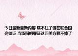 今日最新更新内容 瞒不住了俄在联合国亮铁证 当场指明罪证这回美方赖不掉了