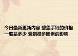 今日最新更新内容 碧玺手链的价格一般是多少 受到很多因素的影响