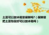 土豆可以放冰箱里保鲜吗?（保鲜袋把土豆包装好可以放冰箱吗）