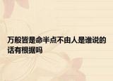 万般皆是命半点不由人是谁说的话有根据吗