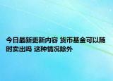 今日最新更新内容 货币基金可以随时卖出吗 这种情况除外