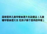 简单营养儿童早餐食谱大全及做法（儿童糖早餐食谱大全 给孩子做个营养的早餐）