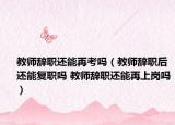 教师辞职还能再考吗（教师辞职后还能复职吗 教师辞职还能再上岗吗）