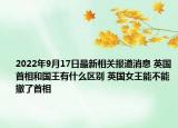 2022年9月17日最新相关报道消息 英国首相和国王有什么区别 英国女王能不能撤了首相
