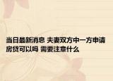 当日最新消息 夫妻双方中一方申请房贷可以吗 需要注意什么