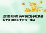 当日最新消息 商家收款码手续费是多少钱 微信和支付宝一样吗