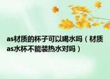 as材质的杯子可以喝水吗（材质as水杯不能装热水对吗）