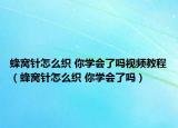 蜂窝针怎么织 你学会了吗视频教程（蜂窝针怎么织 你学会了吗）