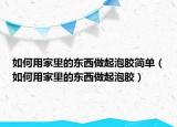 如何用家里的东西做起泡胶简单（如何用家里的东西做起泡胶）