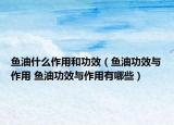 鱼油什么作用和功效（鱼油功效与作用 鱼油功效与作用有哪些）