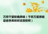 万思干爱歌曲原唱（干思万爱原唱是谁快来听听这首歌吧）