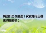 椭圆机怎么挑选（究竟如何正确选购椭圆机）